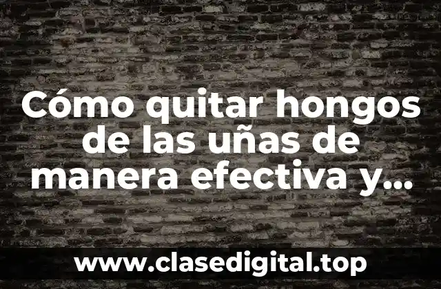 Cómo quitar hongos de las uñas de manera efectiva y segura