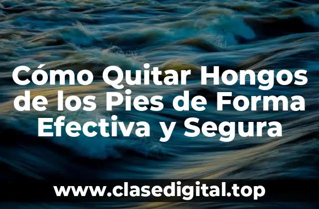 Cómo Quitar Hongos de los Pies de Forma Efectiva y Segura