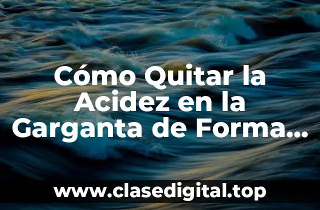 Cómo Quitar la Acidez en la Garganta de Forma Natural y Efectiva