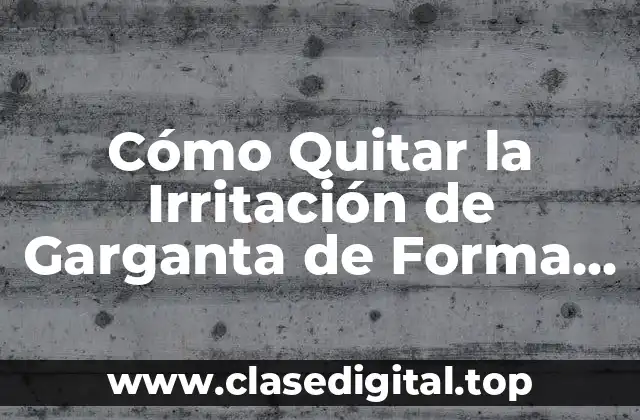 Cómo Quitar la Irritación de Garganta de Forma Natural y Rápida