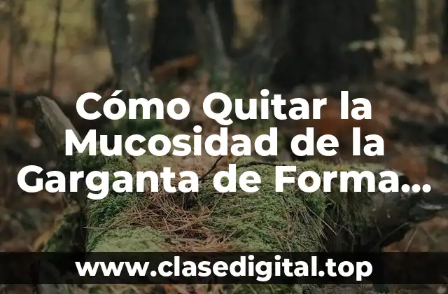 Cómo Quitar la Mucosidad de la Garganta de Forma Natural y Efectiva