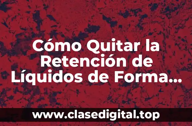 Cómo Quitar la Retención de Líquidos de Forma Natural y Efectiva