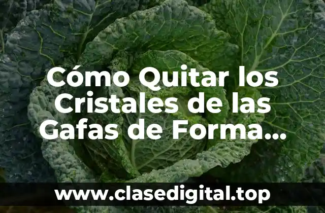 Cómo Quitar los Cristales de las Gafas de Forma Segura y Eficiente