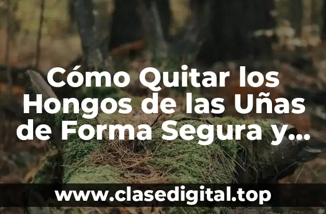 Cómo Quitar los Hongos de las Uñas de Forma Segura y Efectiva