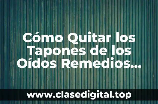 Cómo Quitar los Tapones de los Oídos Remedios Caseros