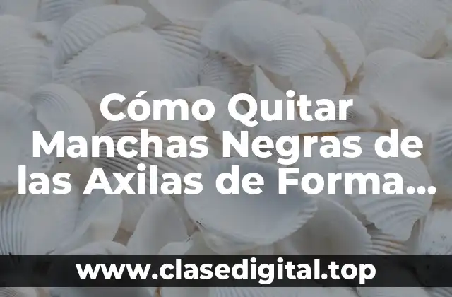 Cómo Quitar Manchas Negras de las Axilas de Forma Permanente