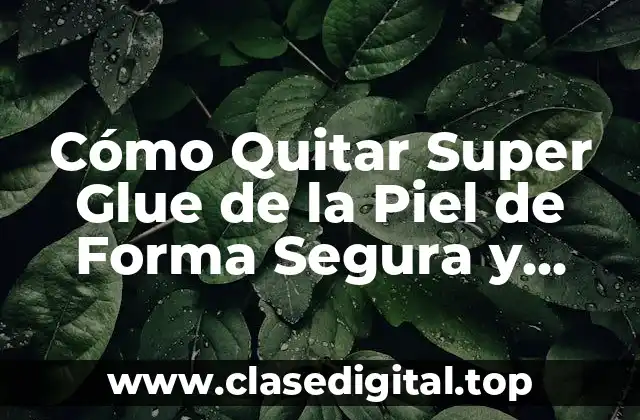 Cómo Quitar Super Glue de la Piel de Forma Segura y Efectiva