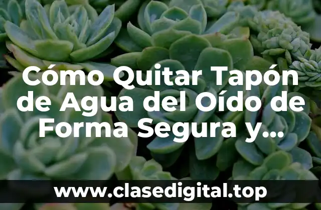 Cómo Quitar Tapón de Agua del Oído de Forma Segura y Efectiva