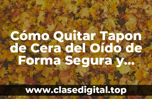 Cómo Quitar Tapon de Cera del Oído de Forma Segura y Efectiva