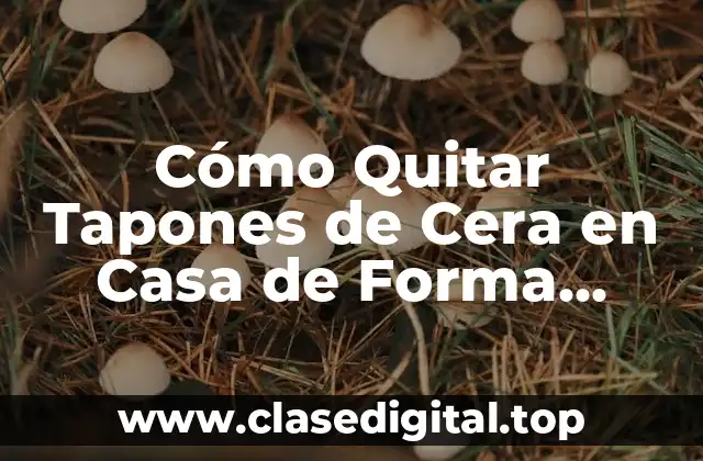 Cómo Quitar Tapones de Cera en Casa de Forma Segura y Efectiva