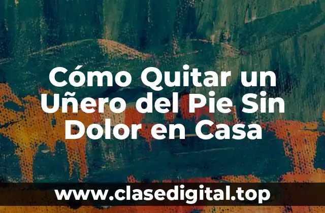 Cómo Quitar un Uñero del Pie Sin Dolor en Casa