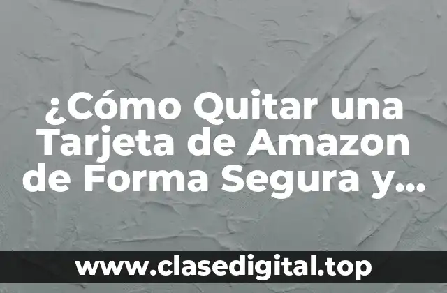 ¿Cómo Quitar una Tarjeta de Amazon de Forma Segura y Permanente?