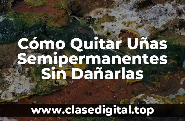 Cómo Quitar Uñas Semipermanentes Sin Dañarlas