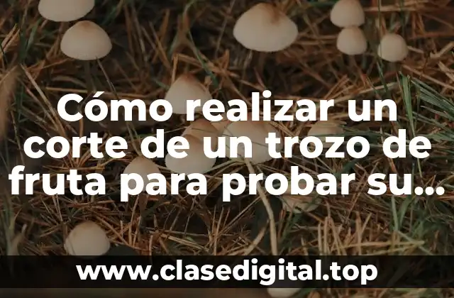 Cómo realizar un corte de un trozo de fruta para probar su sabor de forma efectiva