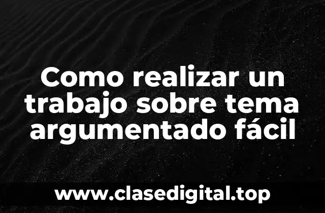 Como realizar un trabajo sobre tema argumentado fácil