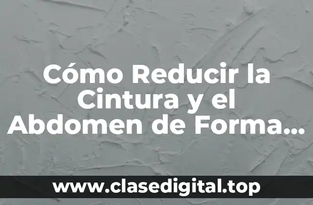 Cómo Reducir la Cintura y el Abdomen de Forma Segura y Eficaz