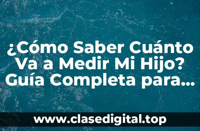 ¿Cómo Saber Cuánto Va a Medir Mi Hijo? Guía Completa para Padres Preocupados