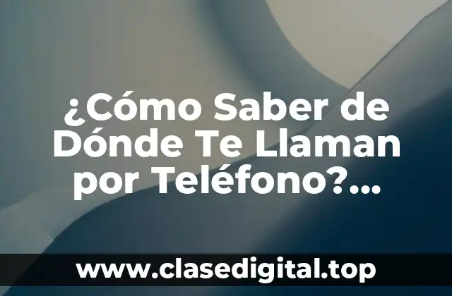 ¿Cómo Saber de Dónde Te Llaman por Teléfono? Identifica el Origen de las Llamadas Desconocidas