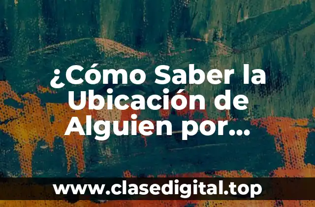 ¿Cómo Saber la Ubicación de Alguien por WhatsApp?