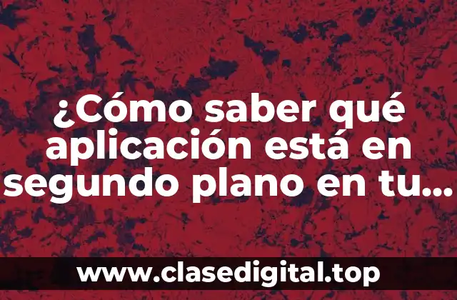¿Cómo saber qué aplicación está en segundo plano en tu dispositivo móvil?