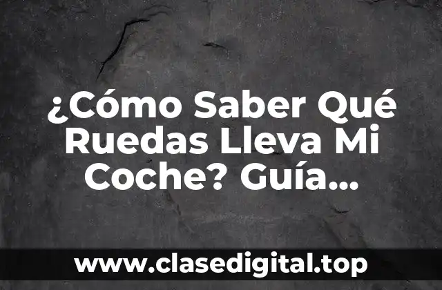 ¿Cómo Saber Qué Ruedas Lleva Mi Coche? Guía Completa