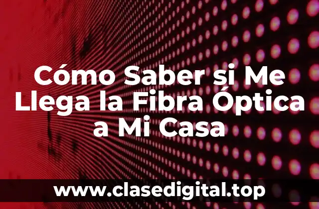 Cómo Saber si Me Llega la Fibra Óptica a Mi Casa