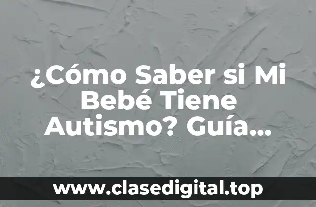 ¿Cómo Saber si Mi Bebé Tiene Autismo? Guía Completa para Padres