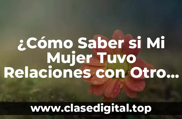 ¿Cómo Saber si Mi Mujer Tuvo Relaciones con Otro Hombre?