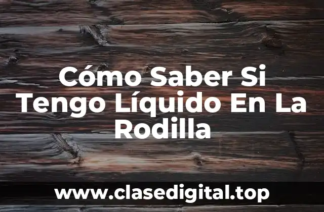 Cómo Saber Si Tengo Líquido En La Rodilla