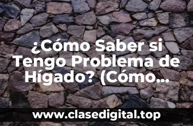 ¿Cómo Saber si Tengo Problema de Hígado? (Cómo Identificar los Síntomas y Tratar los Problemas Hepáticos)