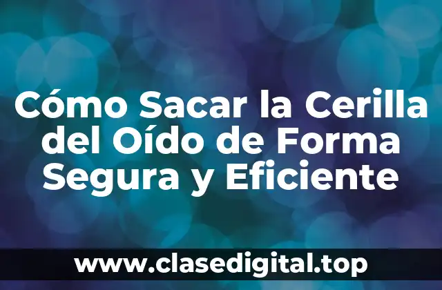 Cómo Sacar la Cerilla del Oído de Forma Segura y Eficiente