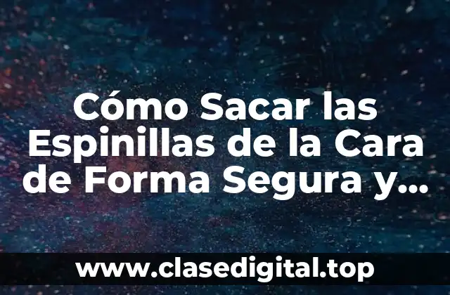 Cómo Sacar las Espinillas de la Cara de Forma Segura y Eficiente