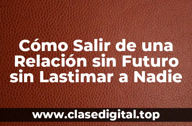 Cómo Salir de una Relación sin Futuro sin Lastimar a Nadie