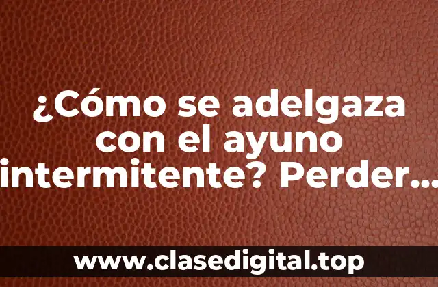 ¿Cómo se adelgaza con el ayuno intermitente? Perder peso de manera efectiva