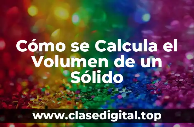 Cómo se Calcula el Volumen de un Sólido
