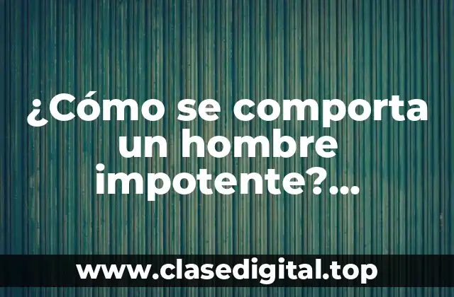 ¿Cómo se comporta un hombre impotente? Comprende las señales y síntomas
