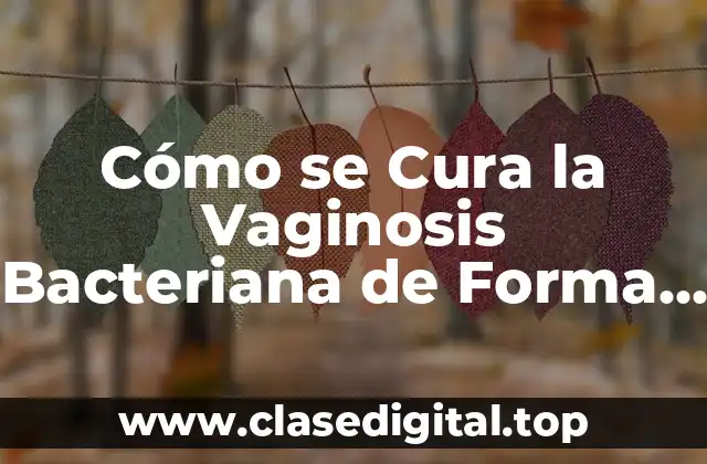 Cómo se Cura la Vaginosis Bacteriana de Forma Efectiva