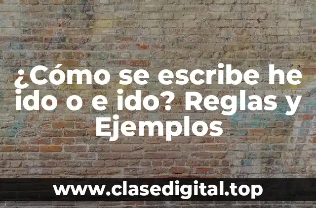 ¿Cómo se escribe he ido o e ido? Reglas y Ejemplos