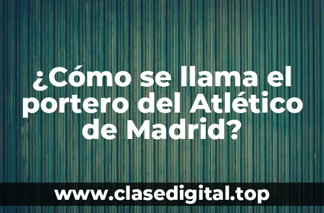 ¿Cómo se llama el portero del Atlético de Madrid?