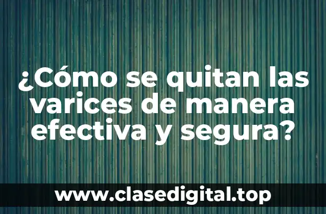 ¿Cómo se quitan las varices de manera efectiva y segura?