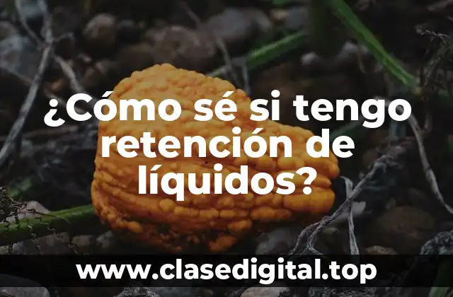 ¿Cómo sé si tengo retención de líquidos?