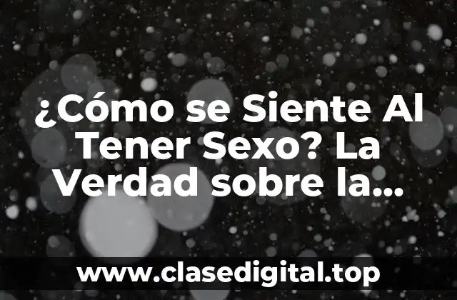 ¿Cómo se Siente Al Tener Sexo? La Verdad sobre la Intimidad
