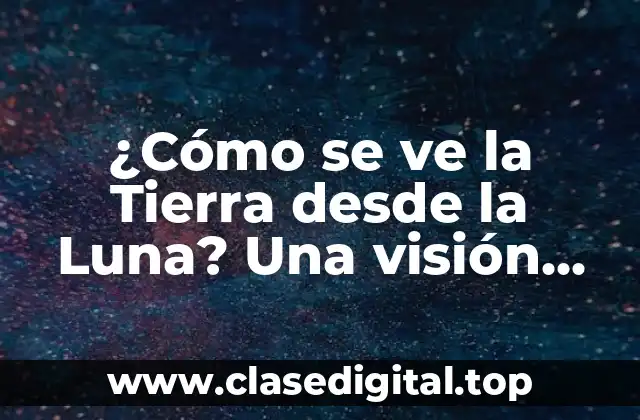 ¿Cómo se ve la Tierra desde la Luna? Una visión única del planeta