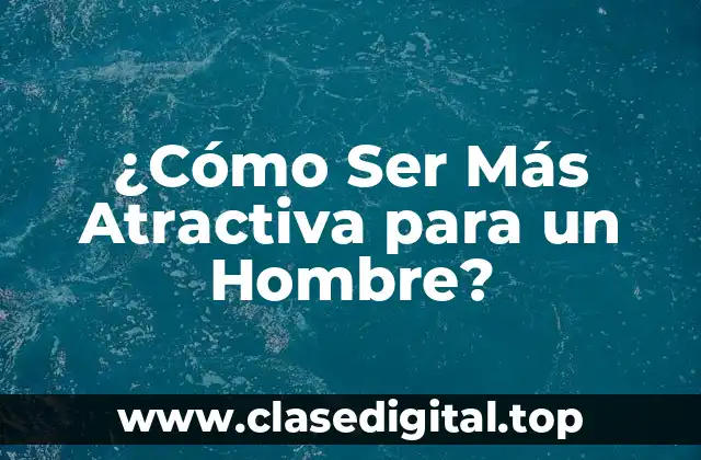 ¿Cómo Ser Más Atractiva para un Hombre?