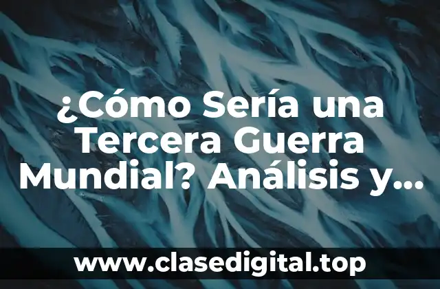 ¿Cómo Sería una Tercera Guerra Mundial? Análisis y Posibles Escenarios