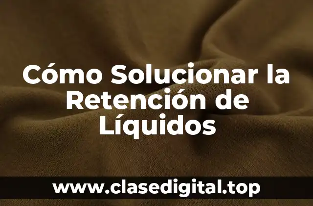 Cómo Solucionar la Retención de Líquidos