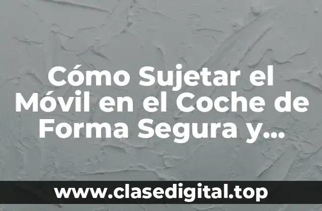Cómo Sujetar el Móvil en el Coche de Forma Segura y Cómoda