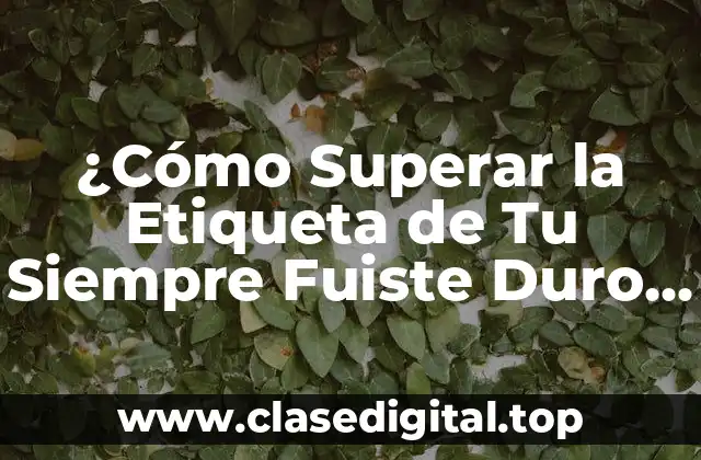 ¿Cómo Superar la Etiqueta de Tu Siempre Fuiste Duro de Pelar?