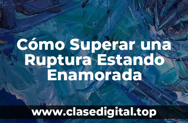 ¿Por Qué es Tan Difícil Superar una Ruptura Estando Enamorada?