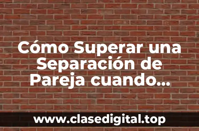 Cómo Superar una Separación de Pareja cuando Todavía se Ama